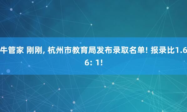 牛管家 刚刚, 杭州市教育局发布录取名单! 报录比1.66: 1!