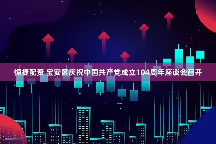 恒捷配资 宝安区庆祝中国共产党成立104周年座谈会召开