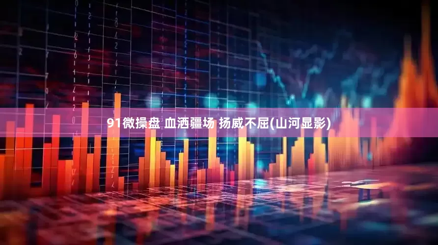 91微操盘 血洒疆场 扬威不屈(山河显影)
