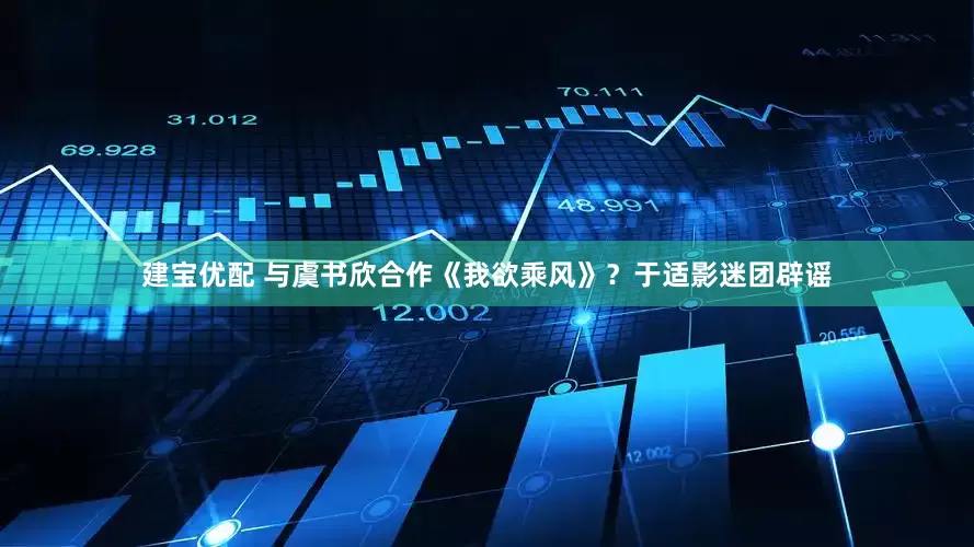 建宝优配 与虞书欣合作《我欲乘风》？于适影迷团辟谣