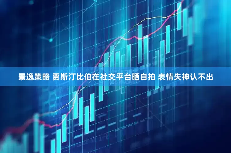 景逸策略 贾斯汀比伯在社交平台晒自拍 表情失神认不出