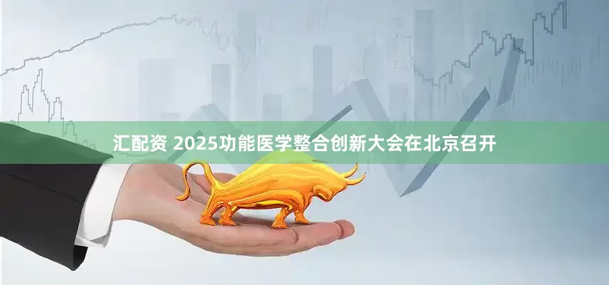 汇配资 2025功能医学整合创新大会在北京召开