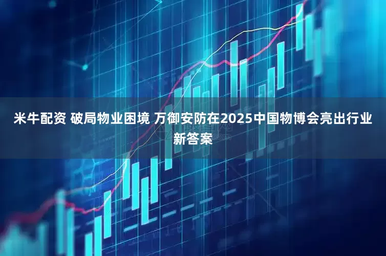 米牛配资 破局物业困境 万御安防在2025中国物博会亮出行业新答案