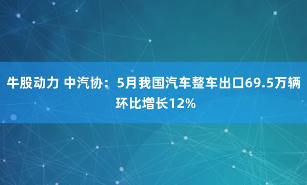 牛股动力 中汽协：5月我国汽车整车出口69.5万辆 环比增长12%