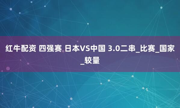红牛配资 四强赛 日本VS中国 3.0二串_比赛_国家_较量