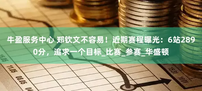 牛盈服务中心 郑钦文不容易！近期赛程曝光：6站2890分，追求一个目标_比赛_参赛_华盛顿