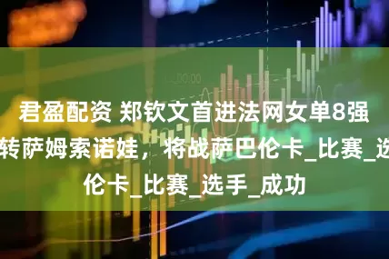 君盈配资 郑钦文首进法网女单8强，2-1逆转萨姆索诺娃，将战萨巴伦卡_比赛_选手_成功