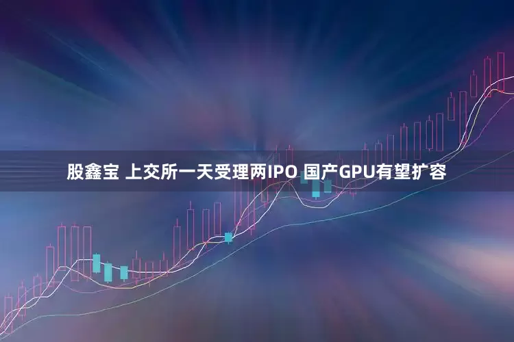 股鑫宝 上交所一天受理两IPO 国产GPU有望扩容