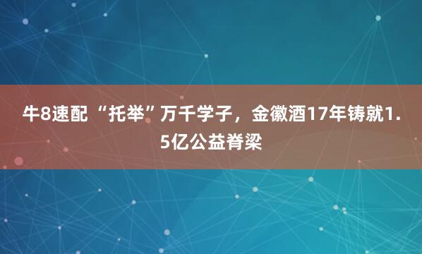 牛8速配 “托举”万千学子，金徽酒17年铸就1.5亿公益脊梁