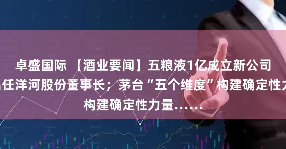 卓盛国际 【酒业要闻】五粮液1亿成立新公司；顾宇出任洋河股份董事长；茅台“五个维度”构建确定性力量……
