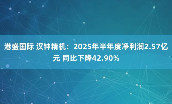 港盛国际 汉钟精机：2025年半年度净利润2.57亿元 同比下降42.90%