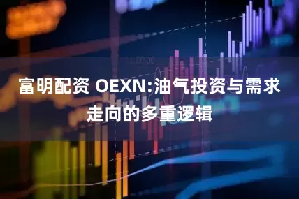 富明配资 OEXN:油气投资与需求走向的多重逻辑