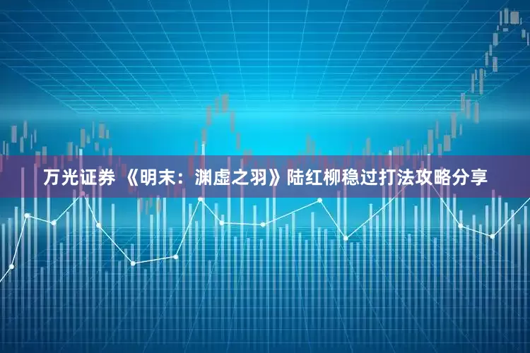 万光证券 《明末：渊虚之羽》陆红柳稳过打法攻略分享