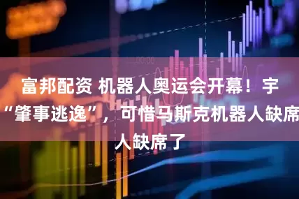 富邦配资 机器人奥运会开幕！宇树“肇事逃逸”，可惜马斯克机器人缺席了
