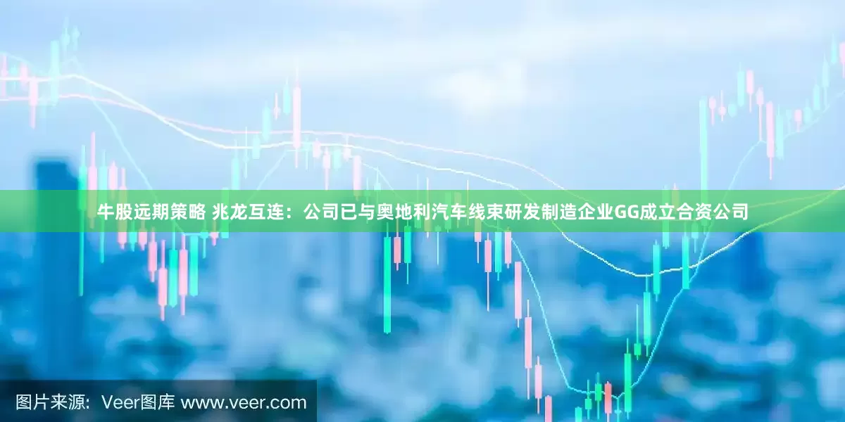 牛股远期策略 兆龙互连：公司已与奥地利汽车线束研发制造企业GG成立合资公司
