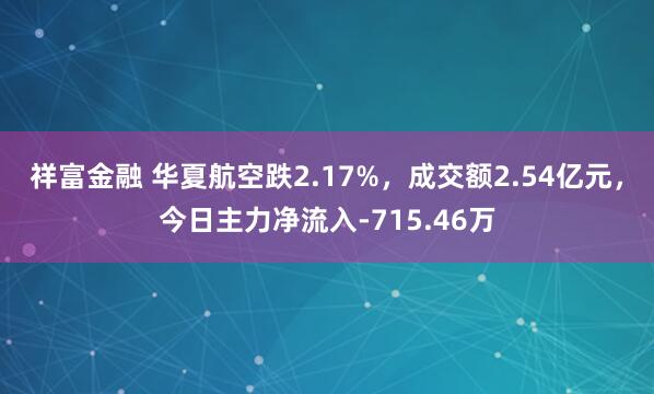 祥富金融 华夏航空跌2.17%，成交额2.54亿元，今日主力净流入-715.46万