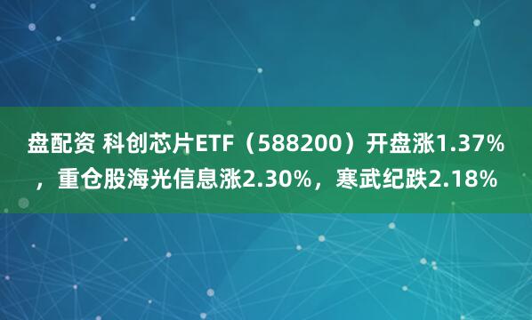 盘配资 科创芯片ETF（588200）开盘涨1.37%，重仓股海光信息涨2.30%，寒武纪跌2.18%