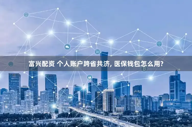 富兴配资 个人账户跨省共济, 医保钱包怎么用?