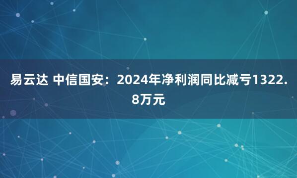 易云达 中信国安：2024年净利润同比减亏1322.8万元