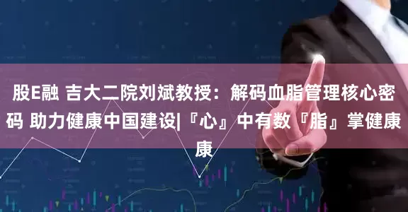 股E融 吉大二院刘斌教授：解码血脂管理核心密码 助力健康中国建设|『心』中有数『脂』掌健康