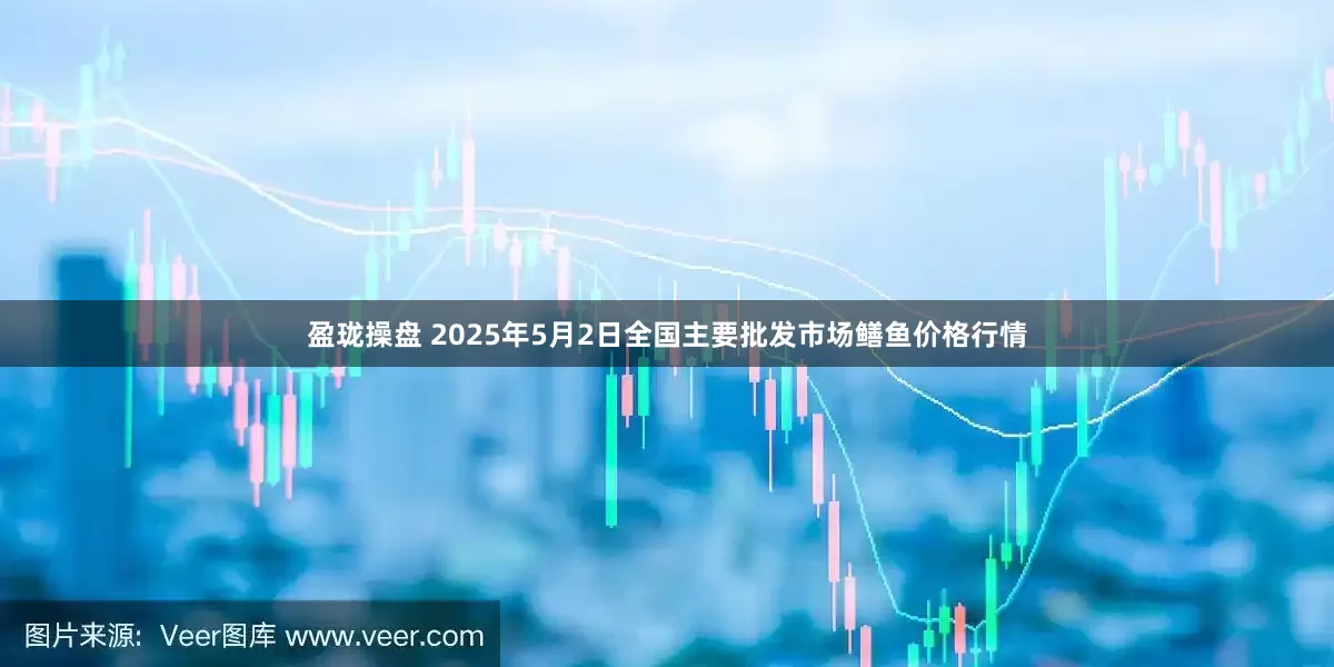 盈珑操盘 2025年5月2日全国主要批发市场鳝鱼价格行情