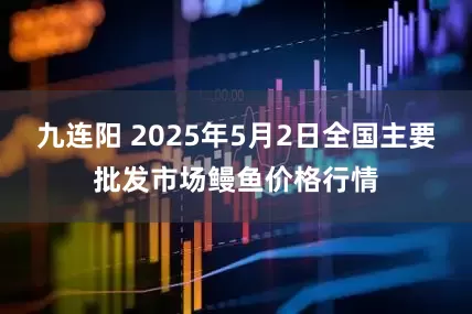 九连阳 2025年5月2日全国主要批发市场鳗鱼价格行情