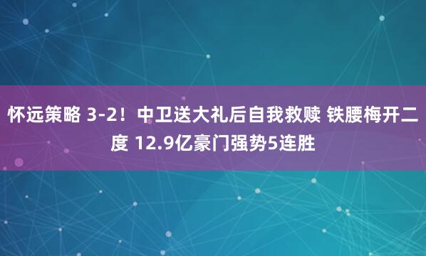 怀远策略 3-2！中卫送大礼后自我救赎 铁腰梅开二度 12.9亿豪门强势5连胜