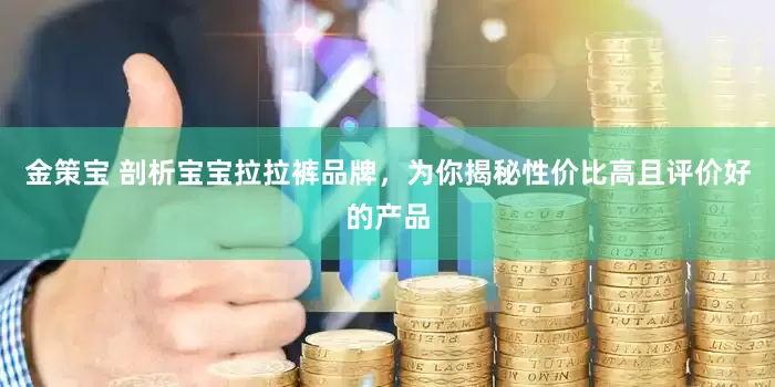 金策宝 剖析宝宝拉拉裤品牌，为你揭秘性价比高且评价好的产品