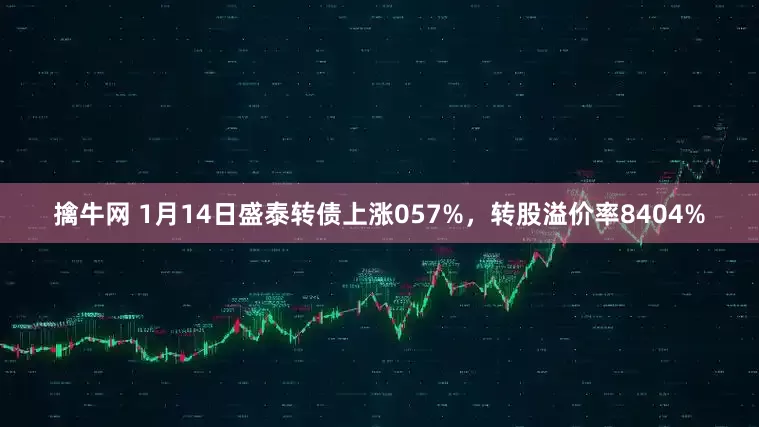 擒牛网 1月14日盛泰转债上涨057%，转股溢价率8404%