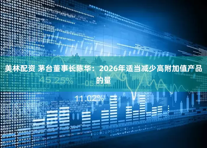 美林配资 茅台董事长陈华：2026年适当减少高附加值产品的量