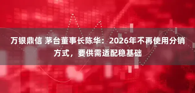 万银鼎信 茅台董事长陈华：2026年不再使用分销方式，要供需适配稳基础