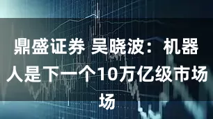 鼎盛证券 吴晓波：机器人是下一个10万亿级市场