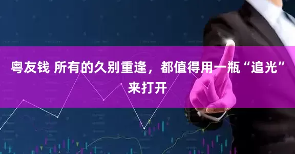 粤友钱 所有的久别重逢，都值得用一瓶“追光”来打开
