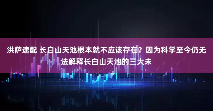 洪萨速配 长白山天池根本就不应该存在？因为科学至今仍无法解释长白山天池的三大未