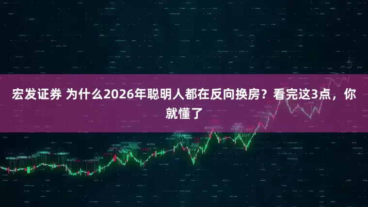 宏发证券 为什么2026年聪明人都在反向换房？看完这3点，你就懂了