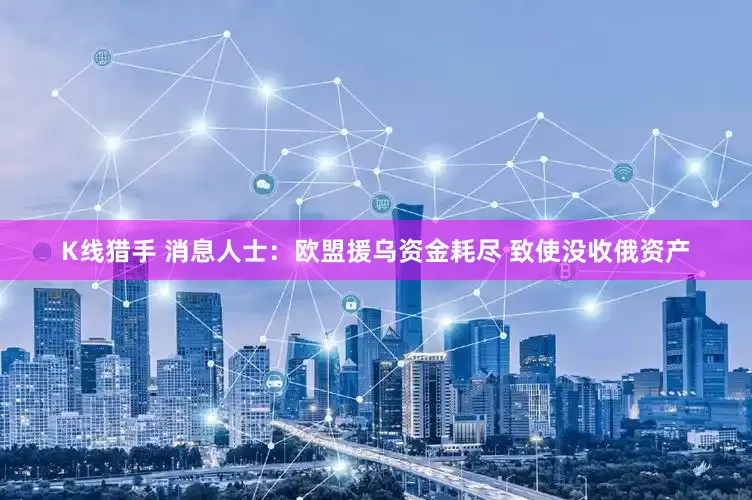 K线猎手 消息人士：欧盟援乌资金耗尽 致使没收俄资产