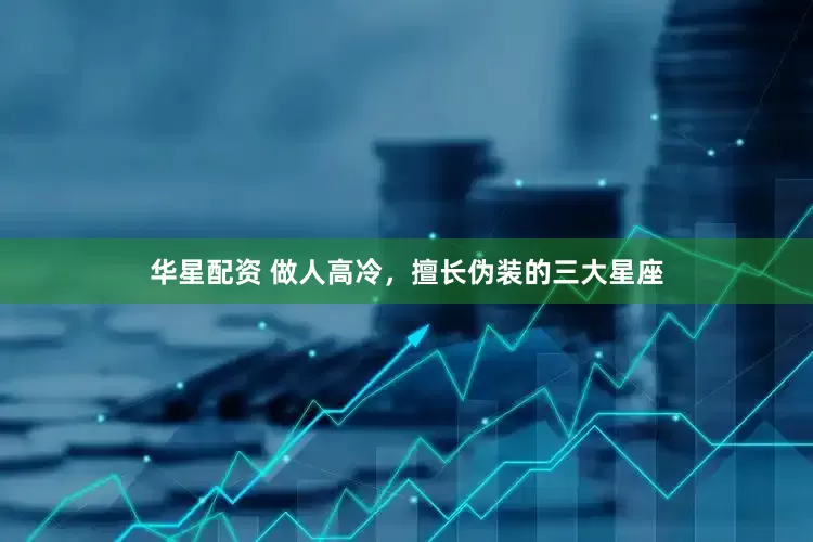 华星配资 做人高冷，擅长伪装的三大星座