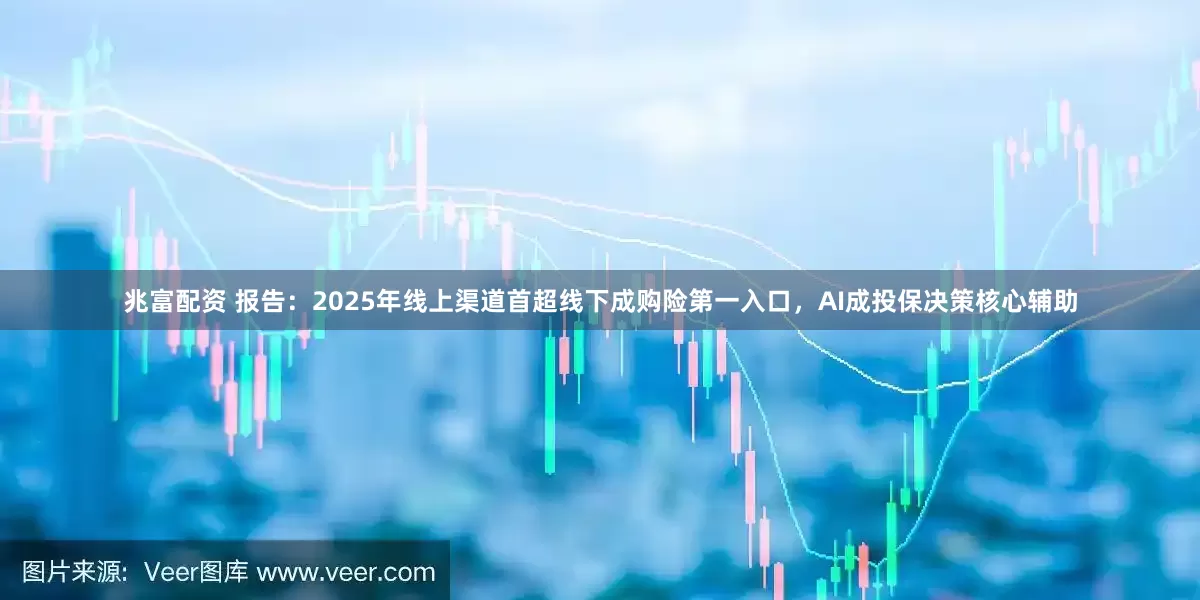 兆富配资 报告：2025年线上渠道首超线下成购险第一入口，AI成投保决策核心辅助